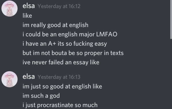 screenshot - elsa Yesterday at im really good at english i could be an english major Lmfao i have an A its so fucking easy but im not bouta be so proper in texts ive never failed an essay elsa Yesterday at im just so good at english im such a god i just p