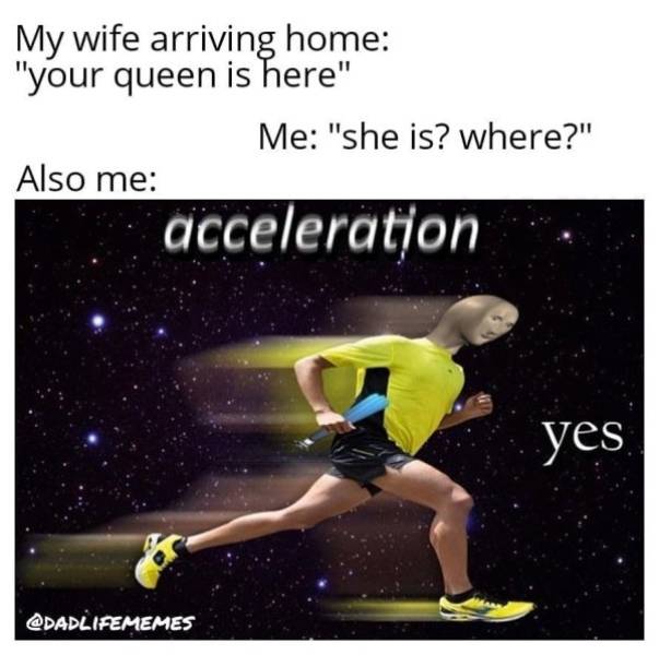 am speed meme deodorant - My wife arriving home "your queen is here" Me "she is? where?" Also me acceleration yes
