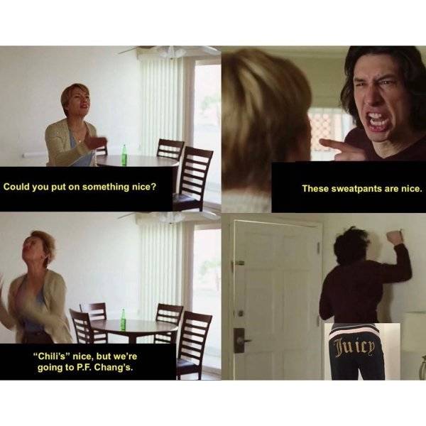 adam driver marriage story meme - Could you put on something nice? These sweatpants are nice. Hivi Juicy "Chili's" nice, but we're going to P.F. Chang's.
