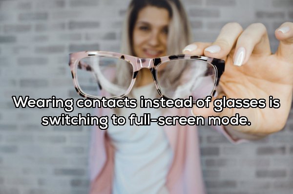 Wearing contacts instead of glasses is switching to fullscreen mode.