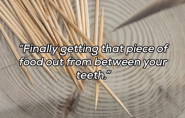 Toothpick - "Finally getting that piece of food out from between your teeth."
