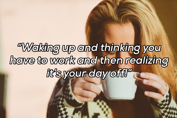 person and coffee - Waking up and thinking you have to work and then realizing it's your day off!"