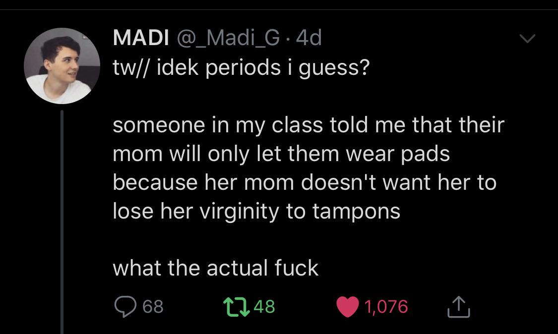 screenshot - Madi .4d, tw idek periods i guess? someone in my class told me that their mom will only let them wear pads because her mom doesn't want her to lose her virginity to tampons what the actual fuck 68 2248 1,076