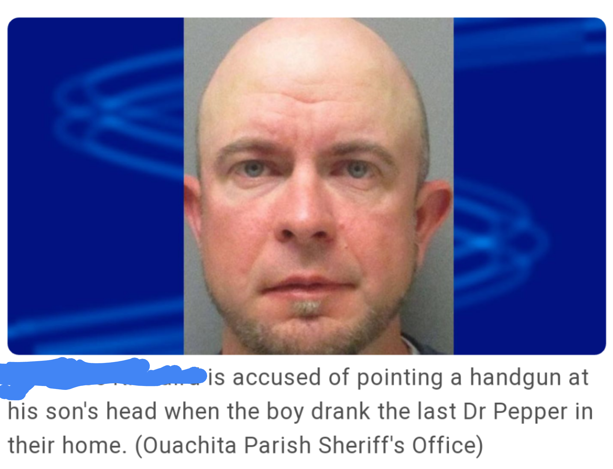 chad kinnaird - is accused of pointing a handgun at his son's head when the boy drank the last Dr Pepper in their home. Ouachita Parish Sheriff's Office