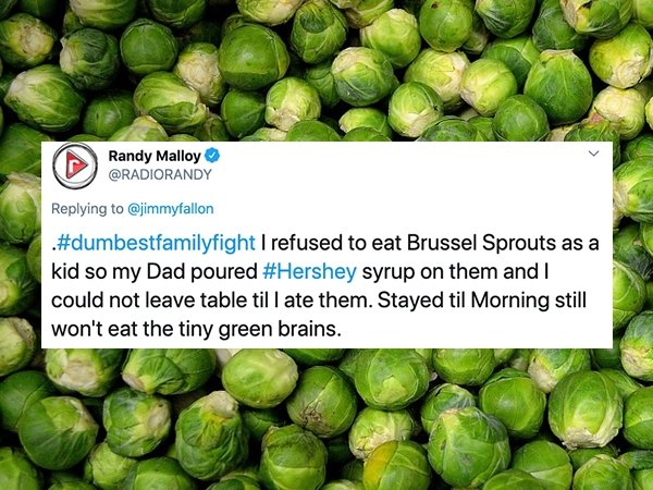 Randy Malloy I refused to eat Brussel Sprouts as a kid so my Dad poured syrup on them and could not leave table till ate them. Stayed til Morning still won't eat the tiny green brains.