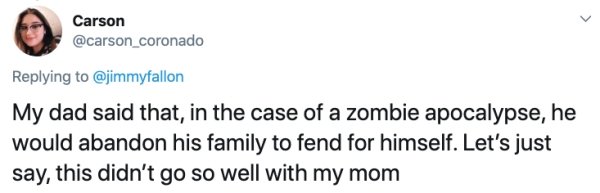 funny - Carson My dad said that, in the case of a zombie apocalypse, he would abandon his family to fend for himself. Let's just say, this didn't go so well with my mom