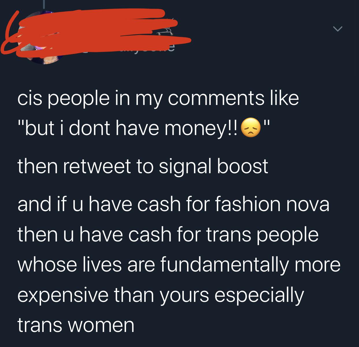 atmosphere - cis people in my "but i dont have money!!" then retweet to signal boost and if u have cash for fashion nova then u have cash for trans people whose lives are fundamentally more expensive than yours especially trans women