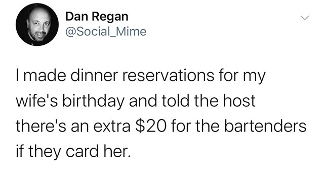 batman knows 86 forms of martial arts - Dan Regan I made dinner reservations for my wife's birthday and told the host there's an extra $20 for the bartenders if they card her.