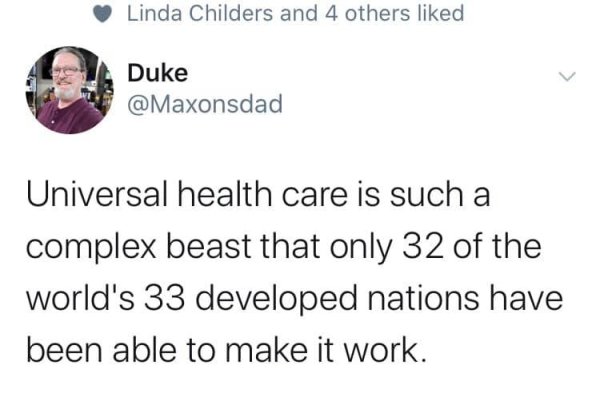 smile - Linda Childers and 4 others d Duke Universal health care is such a complex beast that only 32 of the world's 33 developed nations have been able to make it work.