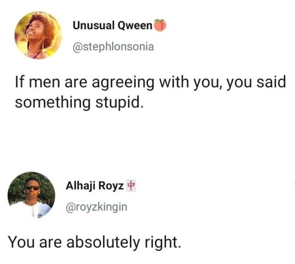 Unusual Qween If men are agreeing with you, you said something stupid. Alhaji Royz You are absolutely right.