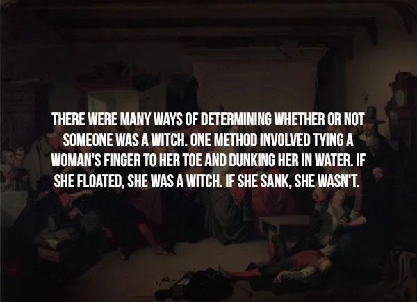 darkness - There Were Many Ways Of Determining Whether Or Not Someone Was A Witch. One Method Involved Tying A Woman'S Finger To Her Toe And Dunking Her In Water. If She Floated, She Was A Witch. If She Sank, She Wasn'T.