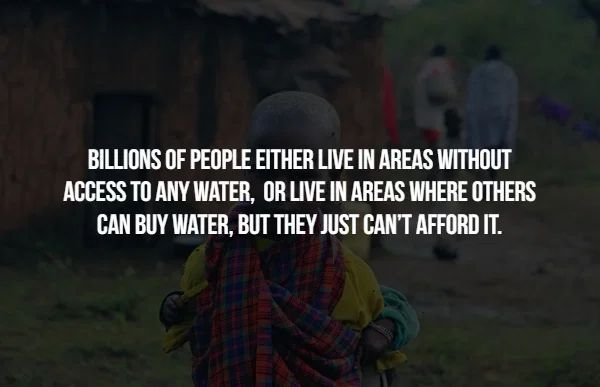darkness - Billions Of People Either Live In Areas Without Access To Any Water. Or Live In Areas Where Others Can Buy Water, But They Just Can'T Afford It.