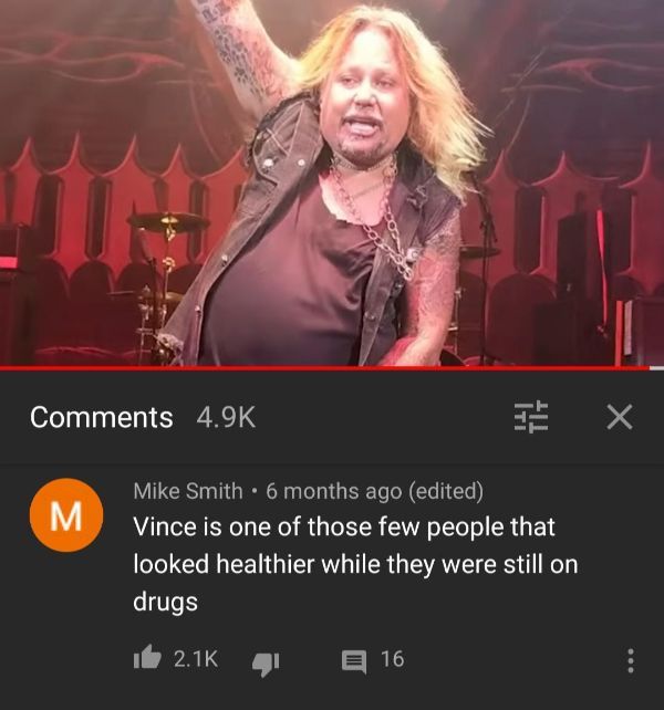 vince neil - Ex M Mike Smith 6 months ago edited Vince is one of those few people that looked healthier while they were still on drugs it 1 16