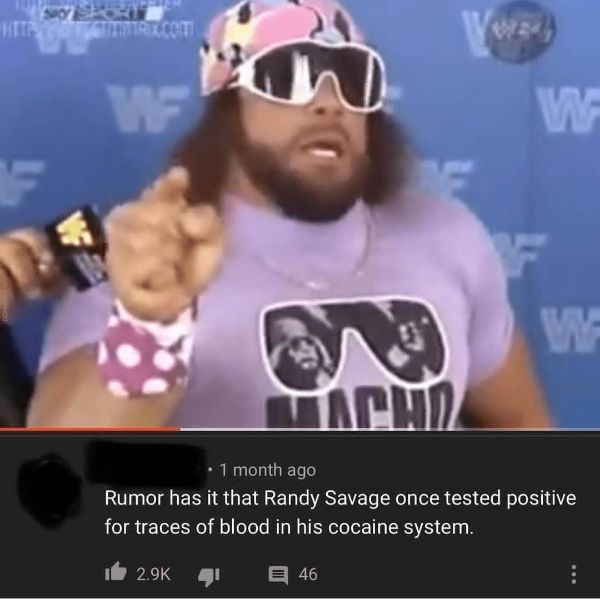 macho man randy savage - Hits Hittarit.Com . 1 month ago Rumor has it that Randy Savage once tested positive for traces of blood in his cocaine system. id 4 46