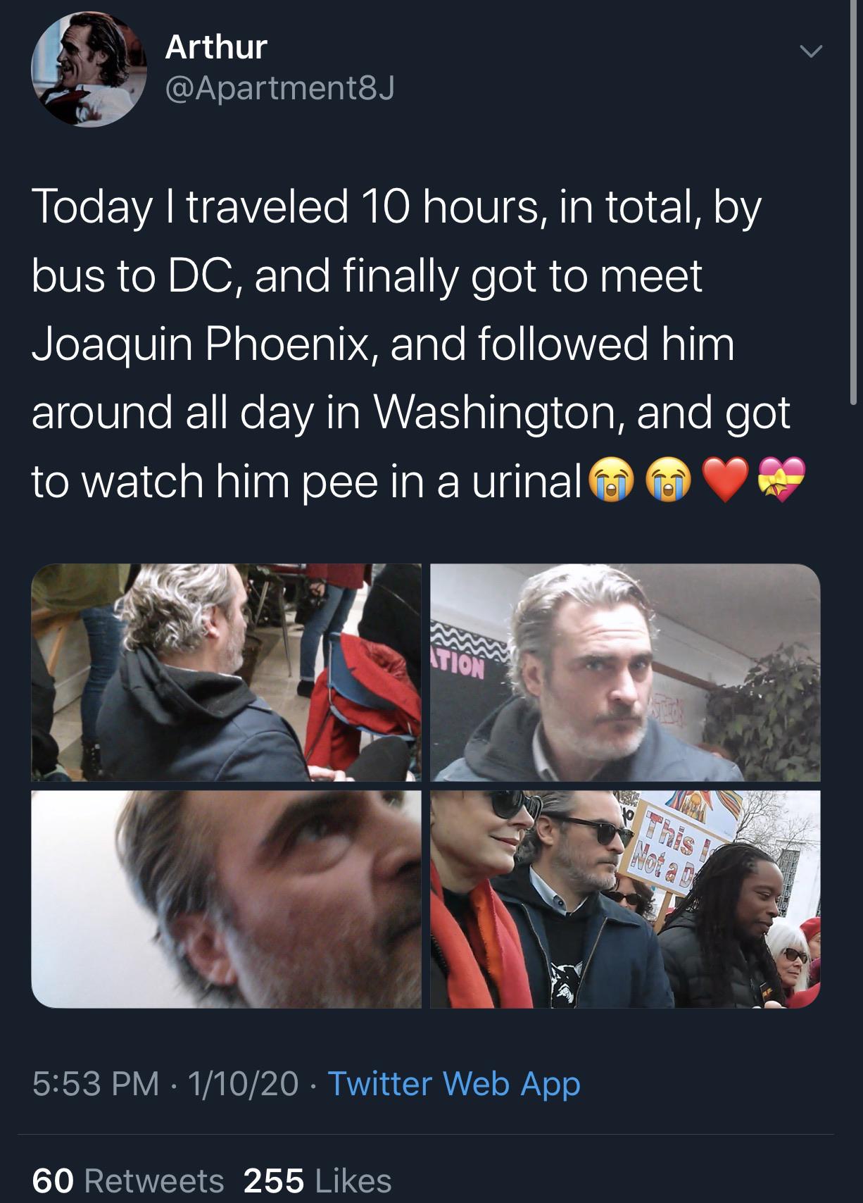 photo caption - Arthur Today I traveled 10 hours, in total, by bus to Dc, and finally got to meet Joaquin Phoenix, and ed him around all day in Washington, and got to watch him pee in a urinal Not a 11020 Twitter Web App 60 255