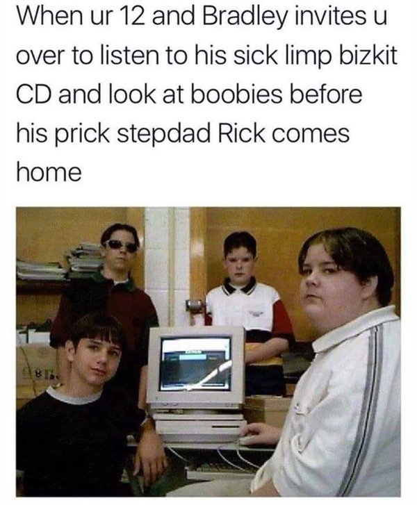 limp bizkit meme - When ur 12 and Bradley invites u over to listen to his sick limp bizkit Cd and look at boobies before his prick stepdad Rick comes home