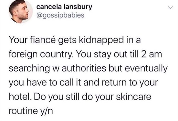 memes about middle school relationships - cancela lansbury Your fianc gets kidnapped in a foreign country. You stay out till 2 am searching w authorities but eventually you have to call it and return to your hotel. Do you still do your skincare routine yn