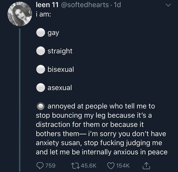screenshot - leen 11 . 1d, i am gay straight bisexual asexual annoyed at people who tell me to stop bouncing my leg because it's a distraction for them or because it bothers them i'm sorry you don't have anxiety susan, stop fucking judging me and let me b