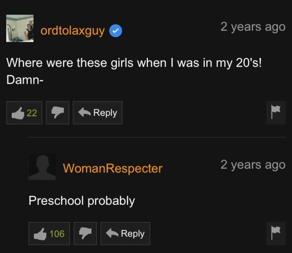 screenshot - N ordtolaxguy 2 years ago Where were these girls when I was in my 20's! Damn 22 WomanRespecter 2 years ago Preschool probably 106 .