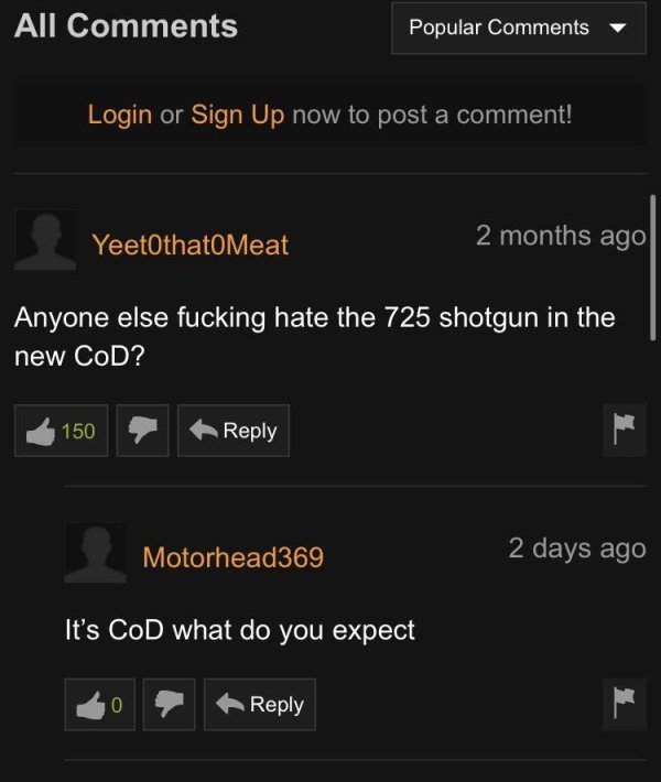 screenshot - All Popular Login or Sign Up now to post a comment! YeetOthatMeat 2 months ago Anyone else fucking hate the 725 shotgun in the new CoD? 150 Motorhead369 2 days ago It's CoD what do you expect