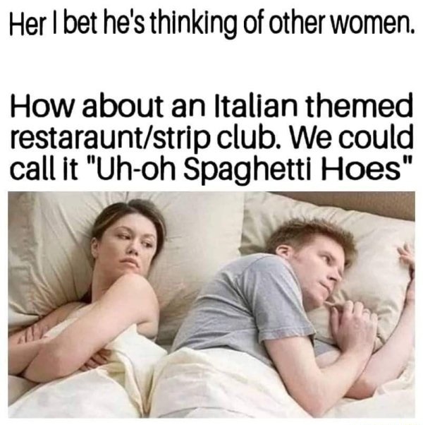 always salt your pasta while boiling it meme - Her I bet he's thinking of other women. How about an Italian themed restarauntstrip club. We could call it "Uhoh Spaghetti Hoes"