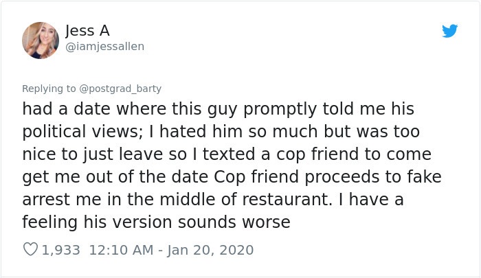 Sighted - Jess A had a date where this guy promptly told me his political views; I hated him so much but was too nice to just leave so I texted a cop friend to come get me out of the date cop friend proceeds to fake arrest me in the middle of restaurant. 