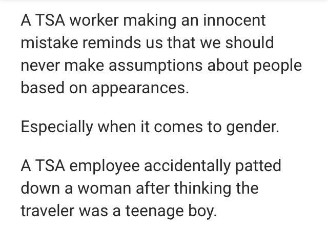 A Tsa worker making an innocent mistake reminds us that we should never make assumptions about people based on appearances. Especially when it comes to gender. A Tsa employee accidentally patted down a woman after thinking the traveler was a teenage boy.