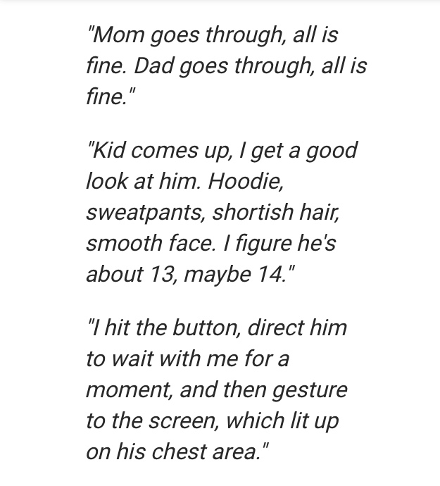 Orthopaedics - "Mom goes through, all is fine. Dad goes through, all is fine." "Kid comes up, I get a good look at him. Hoodie, sweatpants, shortish hair, smooth face. I figure he's about 13, maybe 14." "I hit the button, direct him to wait with me for a 