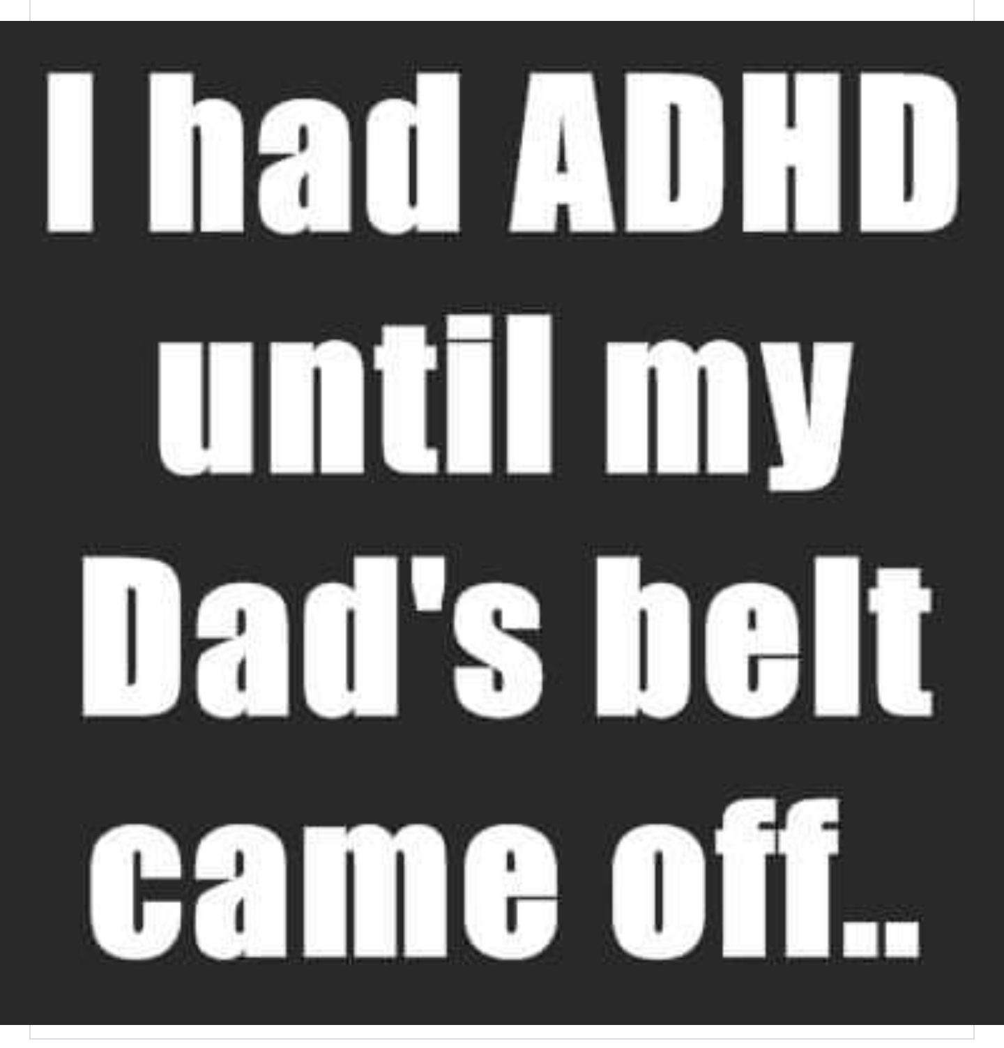 angle - I had Adhd until my Dad's belt came off..