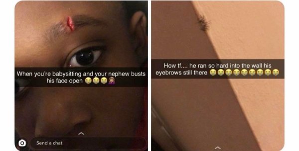 babysitting nephew eyebrow meme - How tf.... he ran so hard into the wall his eyebrows still there ows still there When you're babysitting and your nephew busts his face open Send a chat