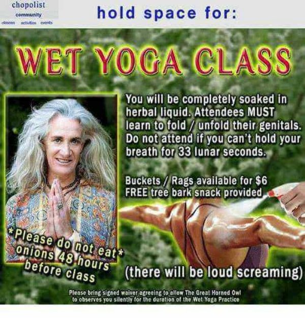 wet yoga class - chopolist community hold space for d e vents Wet Yoga Class You will be completely soaked in herbal liquid. Attendees Must learn to fold unfold their genitals. Do not attend if you can't hold your breath for 33 lunar seconds. Buckets Rags