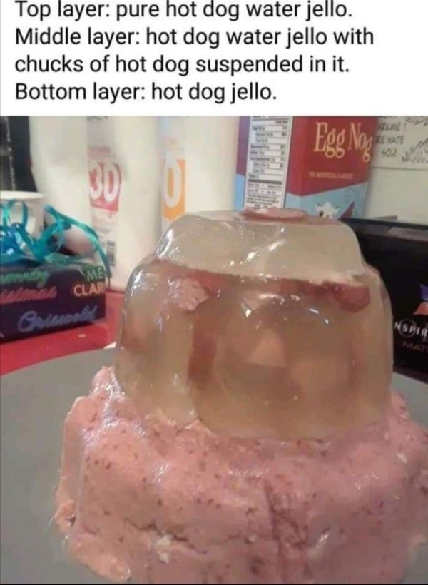 hot dog water jello - Top layer pure hot dog water jello. Middle layer hot dog water jello with chucks of hot dog suspended in it. Bottom layer hot dog jello. Eod Mo Real Men Clar Inspir