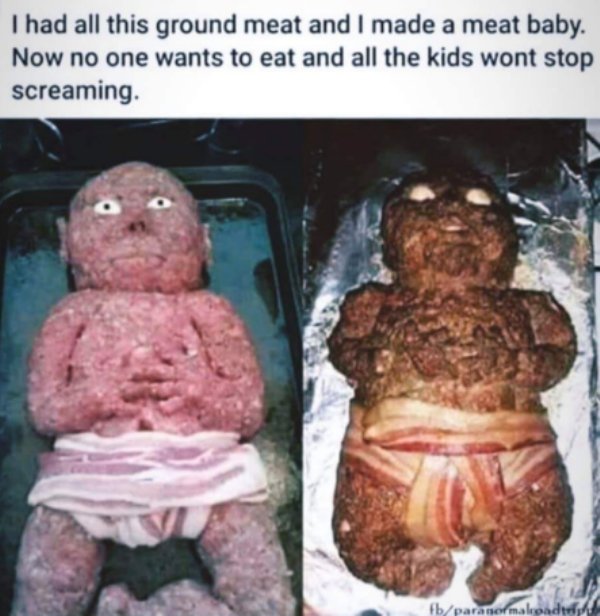 meat baby cursed - I had all this ground meat and I made a meat baby. Now no one wants to eat and all the kids wont stop screaming. Fbparanormalno