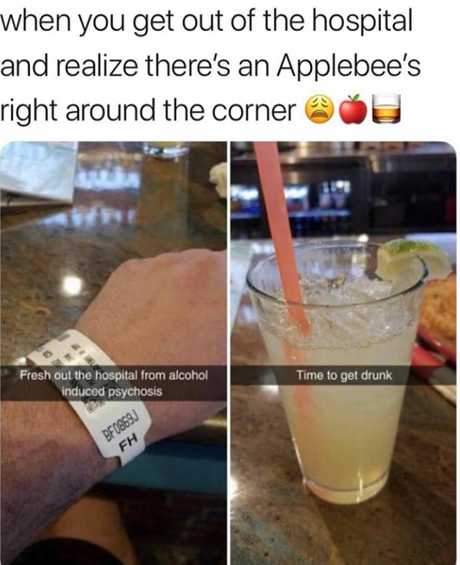 out of hospital time to get drunk - when you get out of the hospital and realize there's an Applebee's right around the corner Oh Time to get drunk Fresh out the hospital from alcohol induced psychosis BF0869 Fh