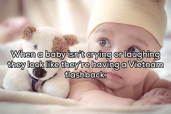 infant - When a baby isn't crying or laughing they look they're having a Vietnam flashback.