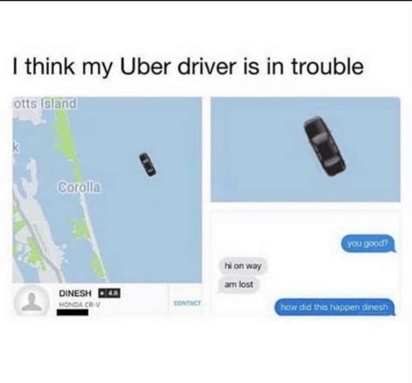 my uber driver is lost - I think my Uber driver is in trouble otts Island Corolla you good? hion way am lost Dinesh 248 Honda Crv Contact how did this happen dinesh