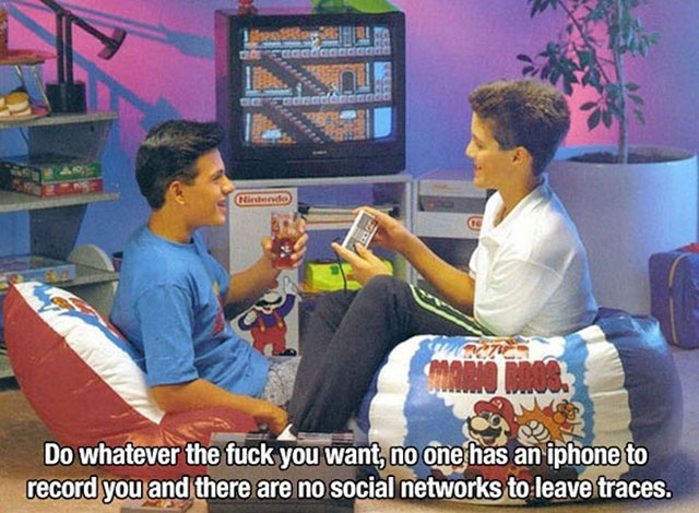 playing video games in the 90s - flirsindo Do whatever the fuck you want, no one has an iphone to record you and there are no social networks to leave traces.