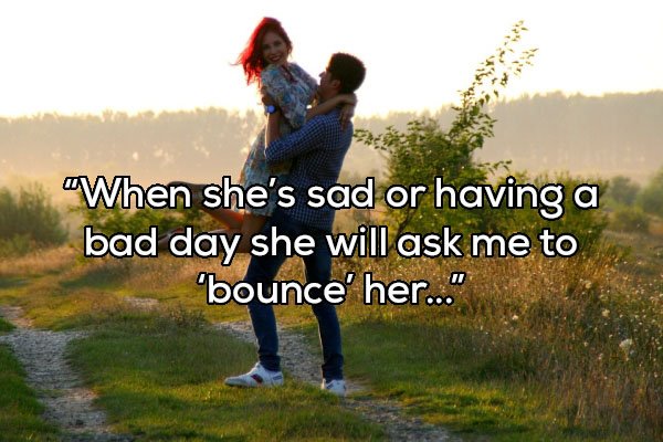 Love - "When she's sad or having a bad day she will ask me to bounce' her..."