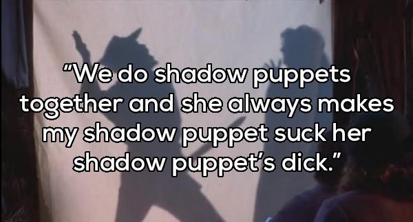 photo caption - We do shadow puppets together and she always makes my shadow puppet suck her shadow puppet's dick."