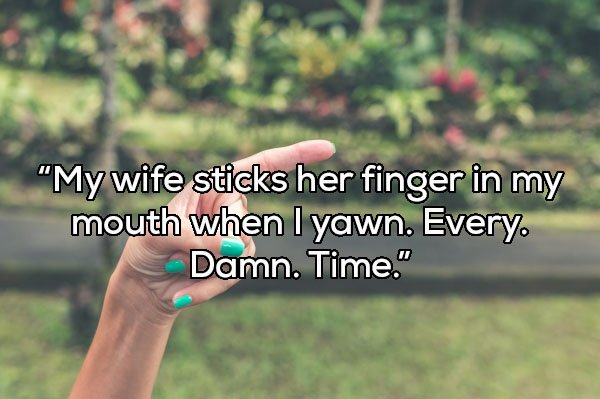 Finger - "My wife sticks her finger in my mouth when l yawn. Every Damn. Time."