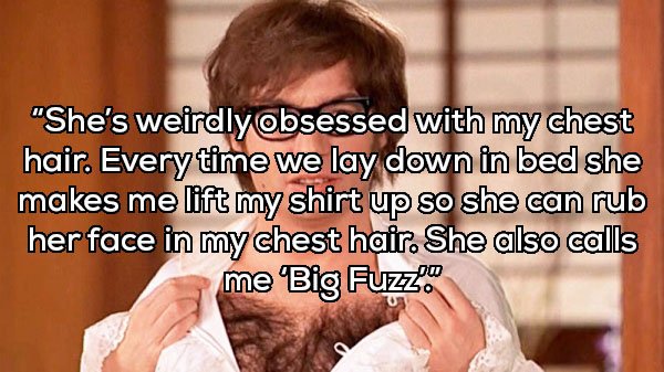 photo caption - "She's weirdly obsessed with my chest hair. Every time we lay down in bed she makes me lift my shirt up so she can rub her face in my chest hair. She also calls me 'Big Fuzz.com