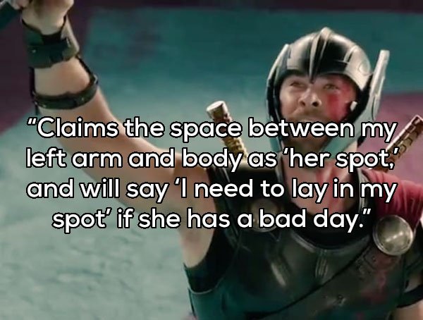 thor ragnarok we know each other - "Claims the space between my left arm and body as 'her spot, and will say 'I need to lay in my spot' if she has a bad day."