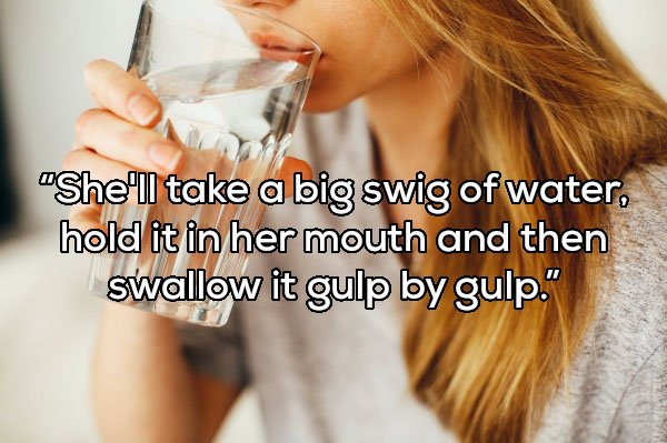 drinking water - "She'll take a big swig of water, hold it in her mouth and then swallow it gulp by gulp."