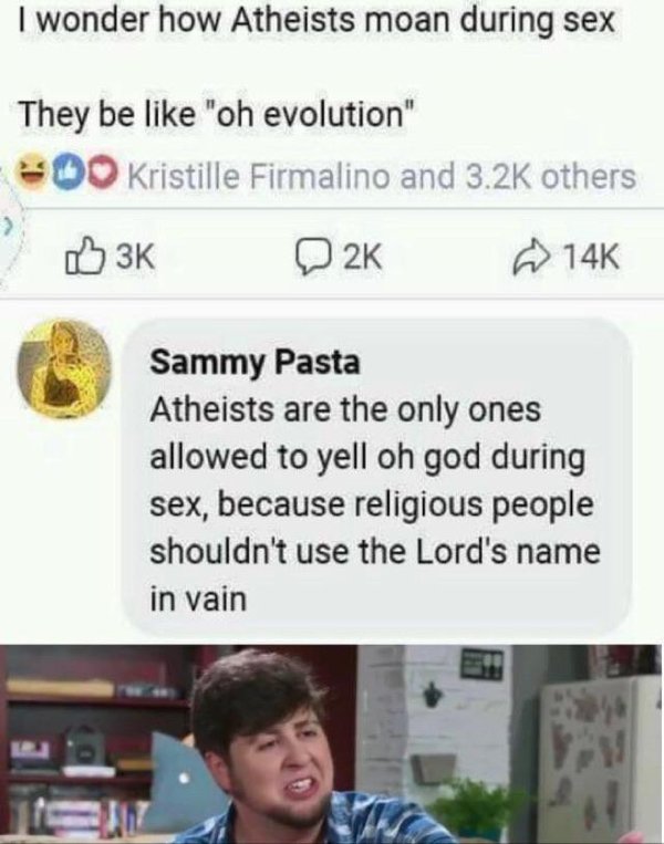 holy shit you fucking killed her dude memes - I wonder how Atheists moan during sex They be "oh evolution" 200 Kristille Firmalino and others 3K D2K 14K Sammy Pasta Atheists are the only ones allowed to yell oh god during sex, because religious people sho