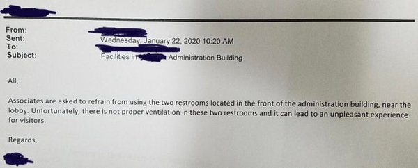 From Sent To Subject Wednesday, Facilities in Administration Building All, Associates are asked to refrain from using the two restrooms located in the front of the administration building, near the lobby. Unfortunately, there is not proper ventilation in…