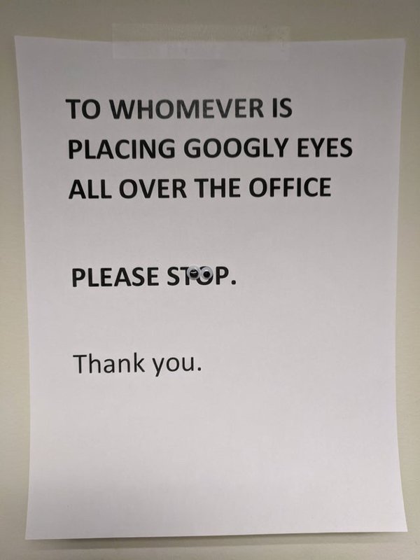 Googly eyes - To Whomever Is Placing Googly Eyes All Over The Office Please Stop. Thank you.