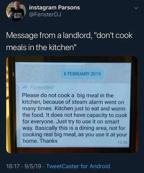 software - instagram Parsons Message from a landlord, "don't cook meals in the kitchen" Forwarded Please do not cook a big meal in the kitchen, because of steam alarm went on many times. Kitchen just to eat and worm the food. It does not have capacity to 