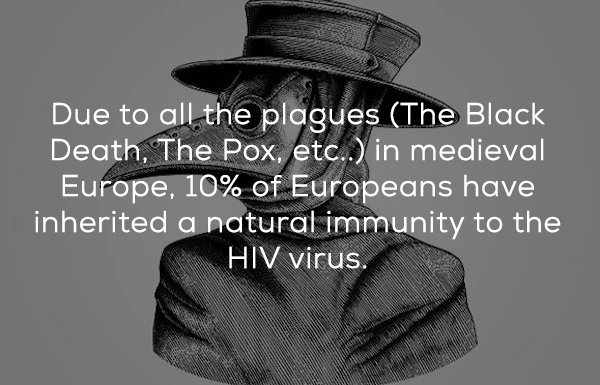 Due to all the plagues The Black Death, The Pox, etc.. in medieval Europe, 10% of Europeans have inherited a natural immunity to the Hiv virus.