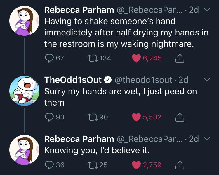 screenshot - Rebecca Parham .... 2d v Having to shake someone's hand immediately after half drying my hands in the restroom is my waking nightmare. 2 67 121346 ,245 1 Theodd1sout . 2d Sorry my hands are wet, I just peed on them 93 2290 5,532 1 Rebecca Par