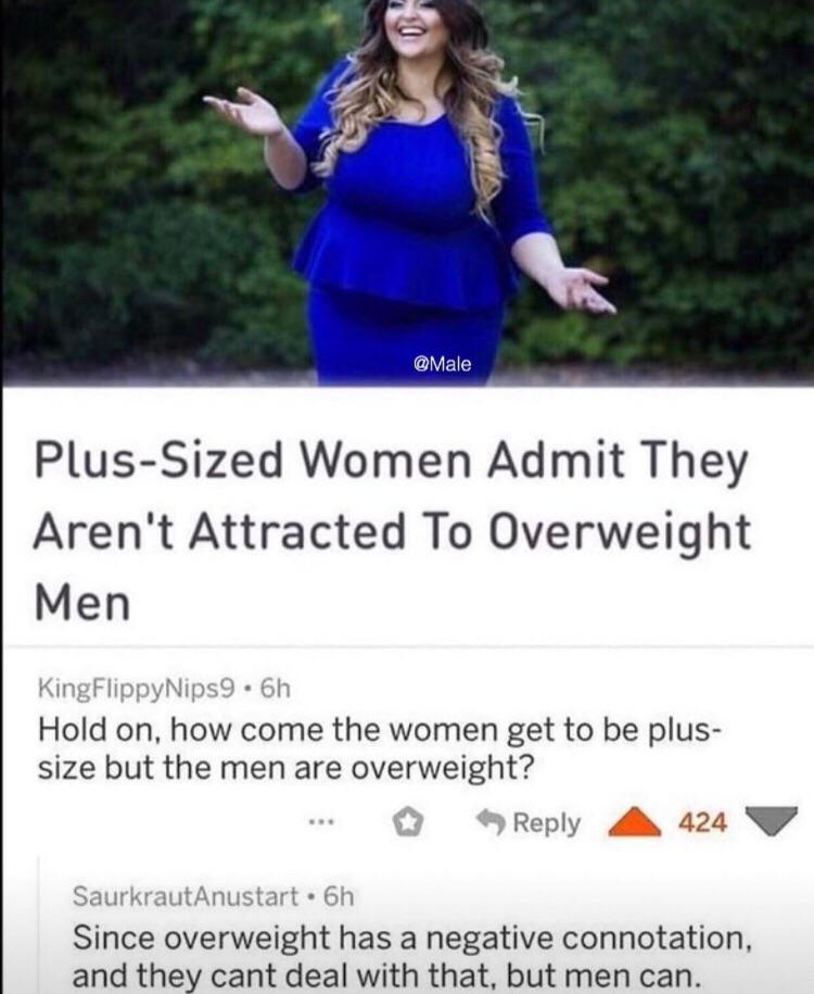plus size women overweight men - PlusSized Women Admit They Aren't Attracted To Overweight Men KingFlippyNips9.6h Hold on, how come the women get to be plus size but the men are overweight? A424 V SaurkrautAnustart. 6h Since overweight has a negative conn